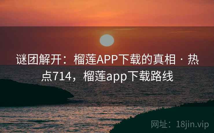 谜团解开：榴莲APP下载的真相 · 热点714，榴莲app下载路线