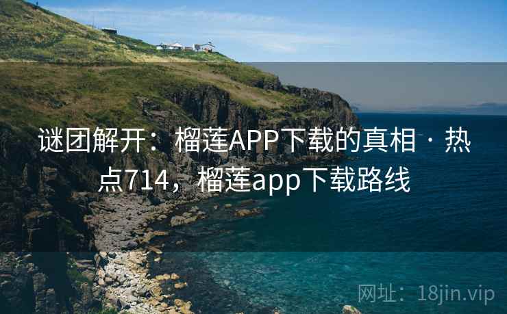 谜团解开：榴莲APP下载的真相 · 热点714，榴莲app下载路线
