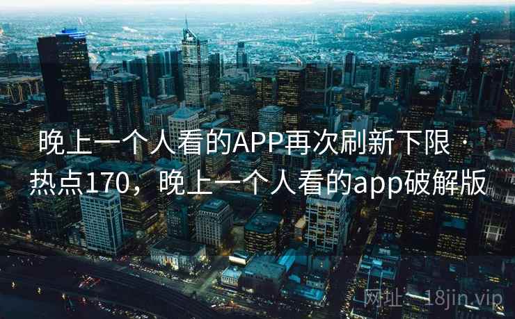 晚上一个人看的APP再次刷新下限 · 热点170,晚上一个人看的app破解版
