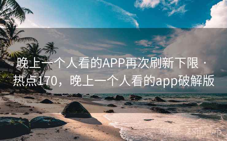 晚上一个人看的APP再次刷新下限 · 热点170,晚上一个人看的app破解版
