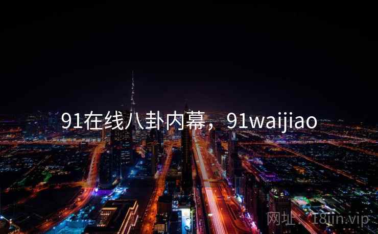 91在线八卦内幕,91waijiao