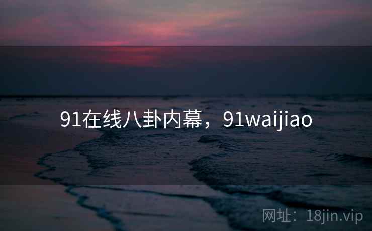 91在线八卦内幕,91waijiao