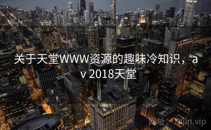 关于天堂WWW资源的趣味冷知识，aⅴ2018天堂