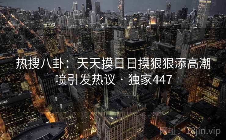 热搜八卦:天天摸日日摸狠狠添高潮喷引发热议 · 独家447