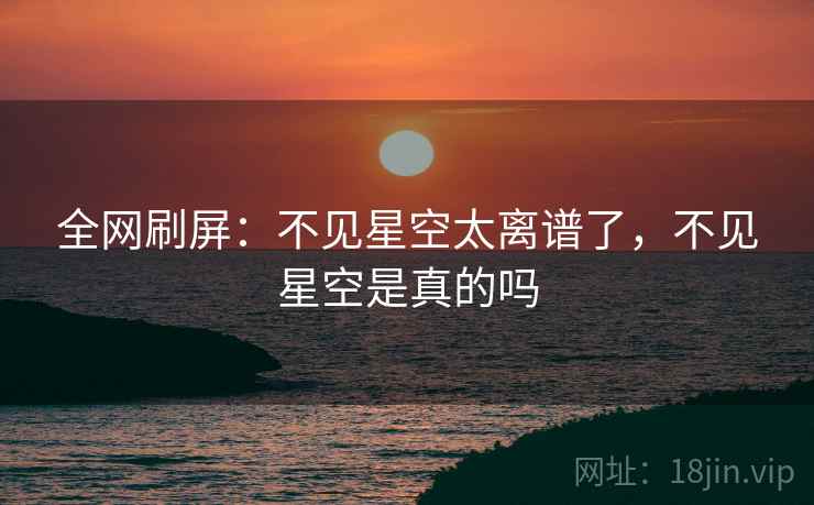 全网刷屏:不见星空太离谱了,不见星空是真的吗