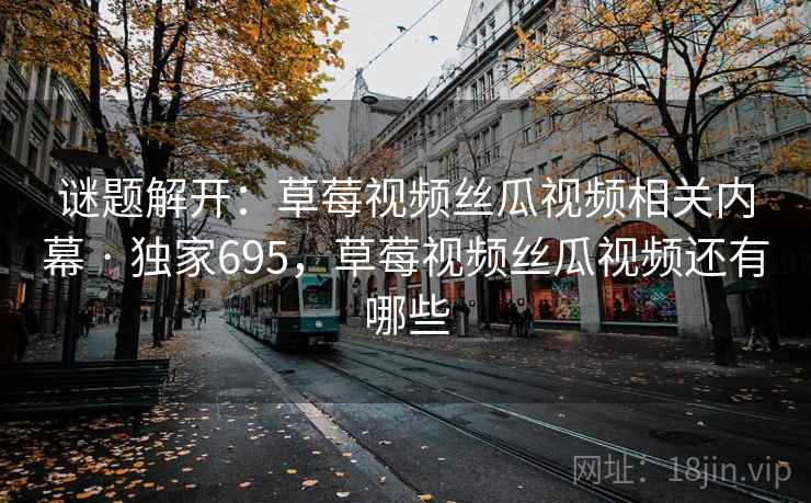 谜题解开：草莓视频丝瓜视频相关内幕 · 独家695，草莓视频丝瓜视频还有哪些
