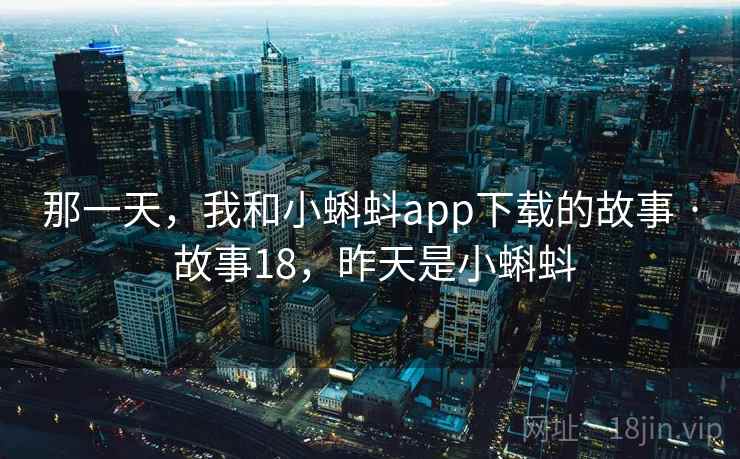 那一天,我和小蝌蚪app下载的故事 · 故事18,昨天是小蝌蚪