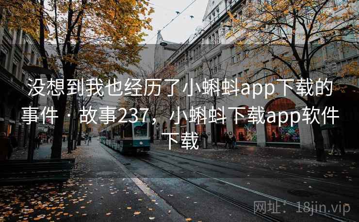 没想到我也经历了小蝌蚪app下载的事件 · 故事237，小蝌蚪下载app软件下载