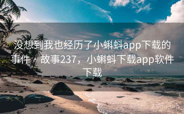没想到我也经历了小蝌蚪app下载的事件 · 故事237，小蝌蚪下载app软件下载