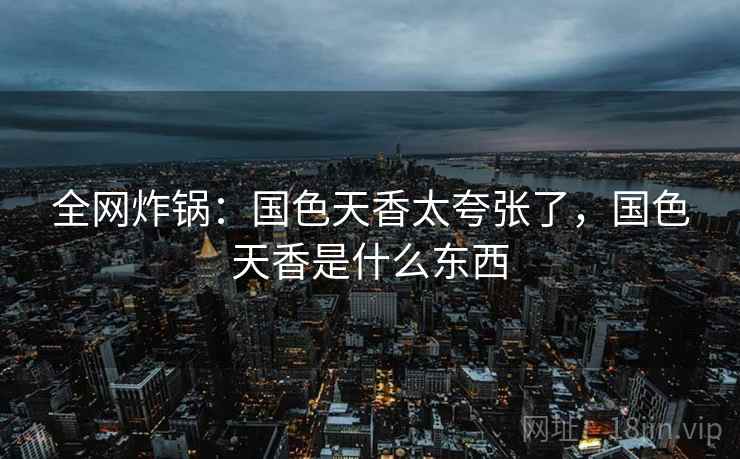全网炸锅:国色天香太夸张了,国色天香是什么东西