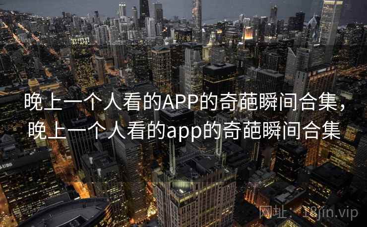 晚上一个人看的APP的奇葩瞬间合集,晚上一个人看的app的奇葩瞬间合集