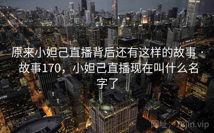原来小妲己直播背后还有这样的故事 · 故事170，小妲己直播现在叫什么名字了