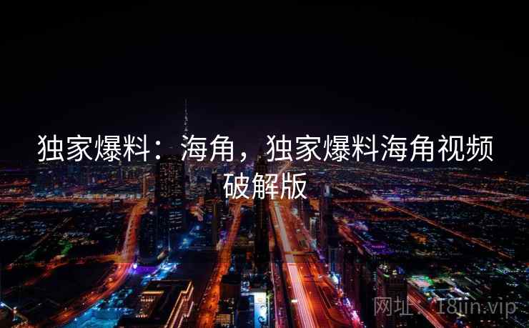 独家爆料:海角,独家爆料海角视频破解版
