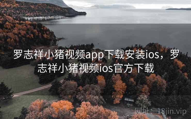 罗志祥小猪视频app下载安装ios,罗志祥小猪视频ios官方下载