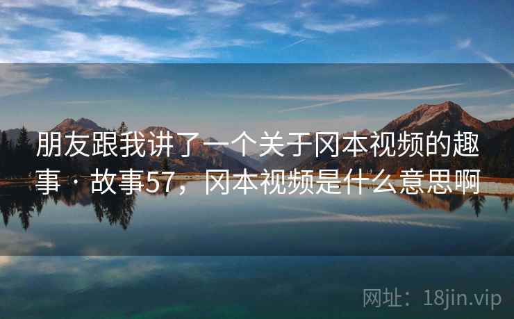 朋友跟我讲了一个关于冈本视频的趣事 · 故事57,冈本视频是什么意思啊