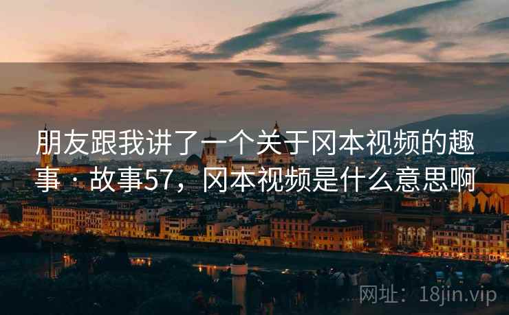 朋友跟我讲了一个关于冈本视频的趣事 · 故事57,冈本视频是什么意思啊