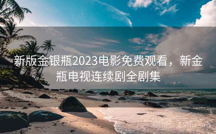 新版金银瓶2023电影免费观看,新金瓶电视连续剧全剧集