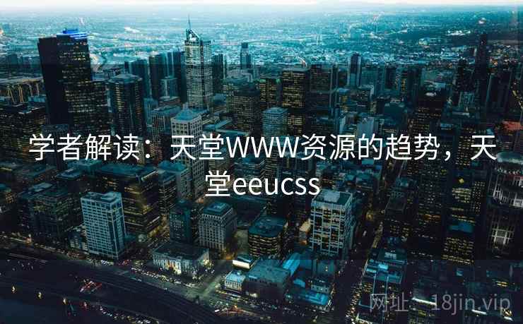 学者解读:天堂WWW资源的趋势,天堂eeucss