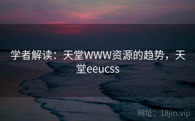 学者解读:天堂WWW资源的趋势,天堂eeucss