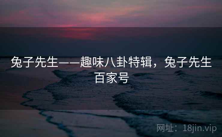 兔子先生——趣味八卦特辑，兔子先生百家号