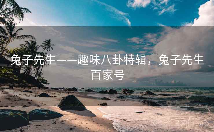 兔子先生——趣味八卦特辑，兔子先生百家号