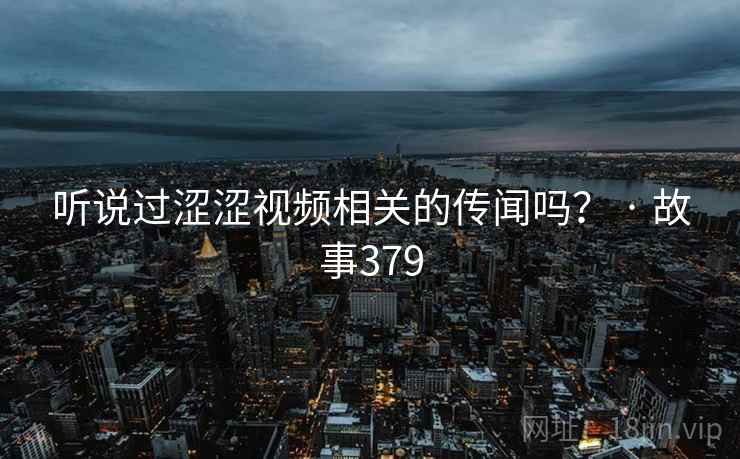 听说过涩涩视频相关的传闻吗? · 故事379