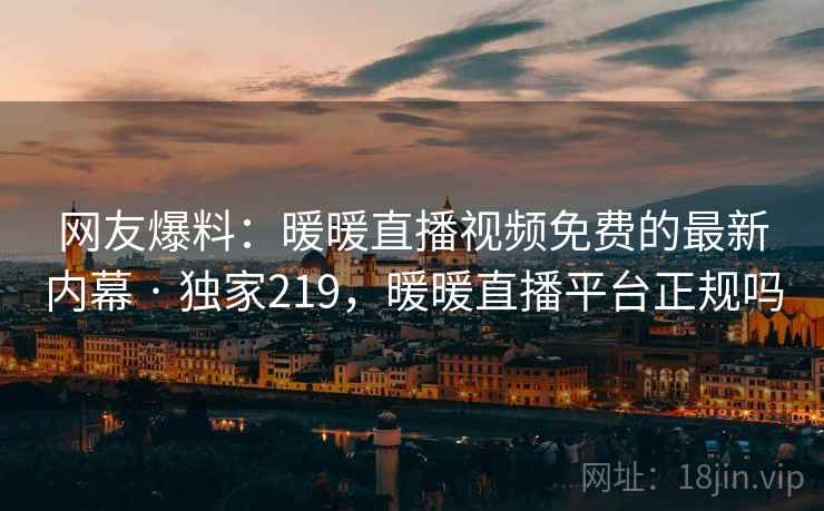 网友爆料：暖暖直播视频免费的最新内幕 · 独家219，暖暖直播平台正规吗