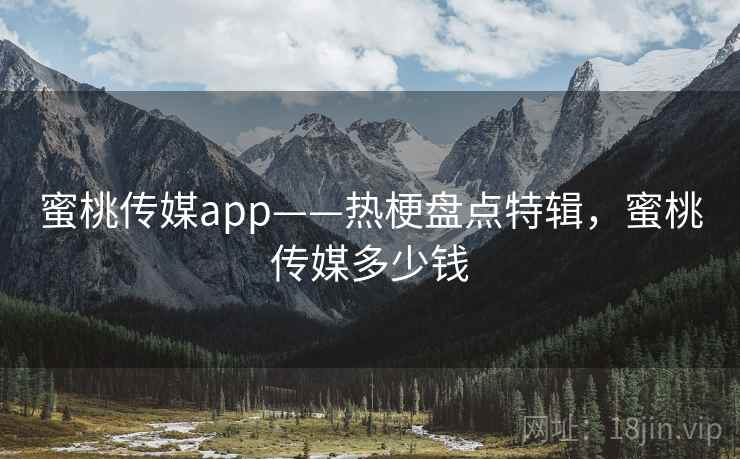 蜜桃传媒app——热梗盘点特辑，蜜桃传媒多少钱