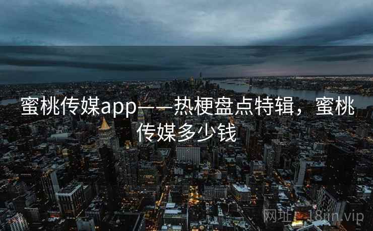 蜜桃传媒app——热梗盘点特辑，蜜桃传媒多少钱