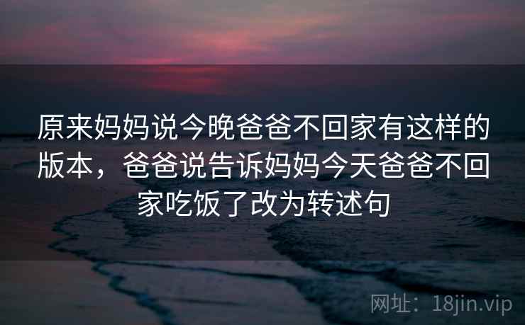 原来妈妈说今晚爸爸不回家有这样的版本，爸爸说告诉妈妈今天爸爸不回家吃饭了改为转述句