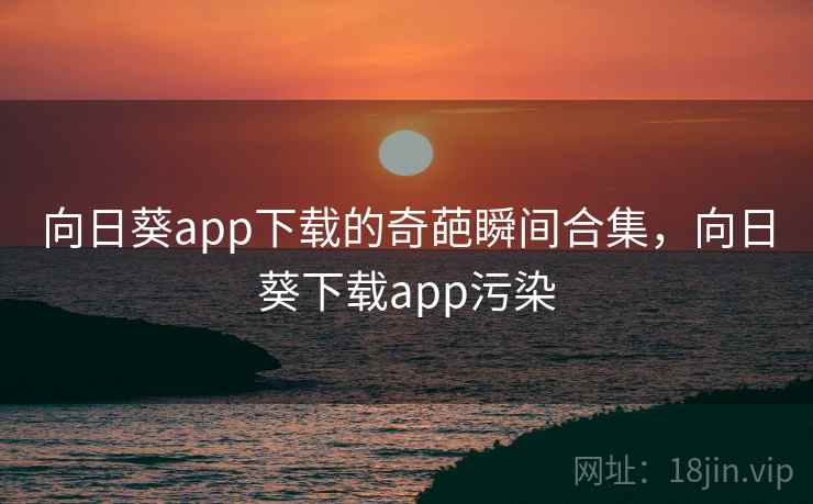 向日葵app下载的奇葩瞬间合集，向日葵下载app污染