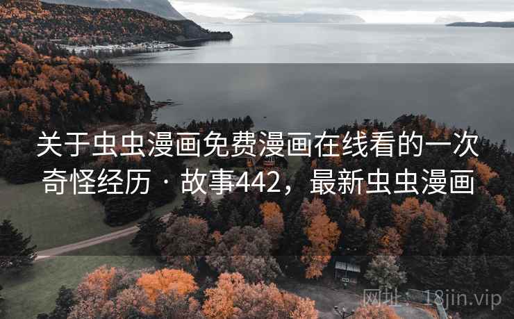 关于虫虫漫画免费漫画在线看的一次奇怪经历 · 故事442，最新虫虫漫画