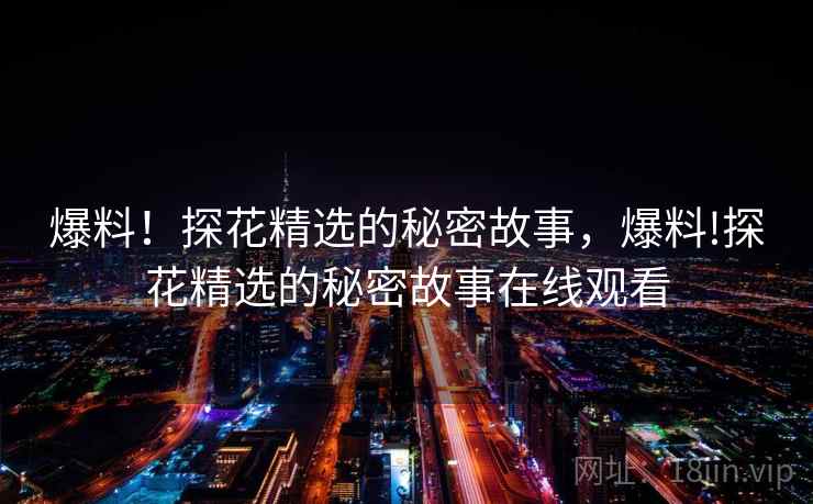 爆料！探花精选的秘密故事，爆料!探花精选的秘密故事在线观看